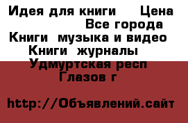 Идея для книги.  › Цена ­ 2 700 000 - Все города Книги, музыка и видео » Книги, журналы   . Удмуртская респ.,Глазов г.